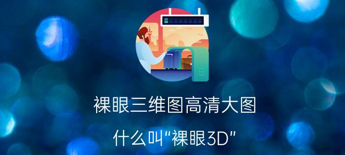 裸眼三维图高清大图 什么叫“裸眼3D”？